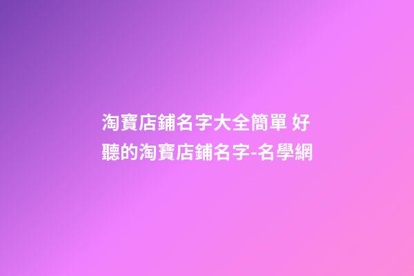 淘寶店鋪名字大全簡單 好聽的淘寶店鋪名字-名學網-第1張-店鋪起名-玄機派